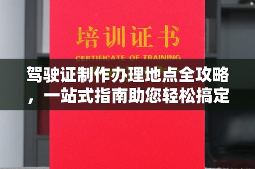 四子王旗驾驶证制作办理地点全攻略，一站式指南助您轻松搞定