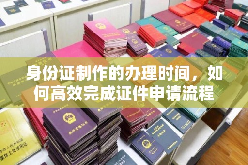 四子王旗身份证制作的办理时间，如何高效完成证件申请流程