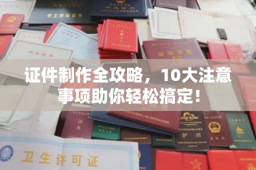 四子王旗证件制作全攻略，10大注意事项助你轻松搞定！
