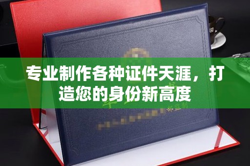 四子王旗专业制作各种证件天涯，打造您的身份新高度