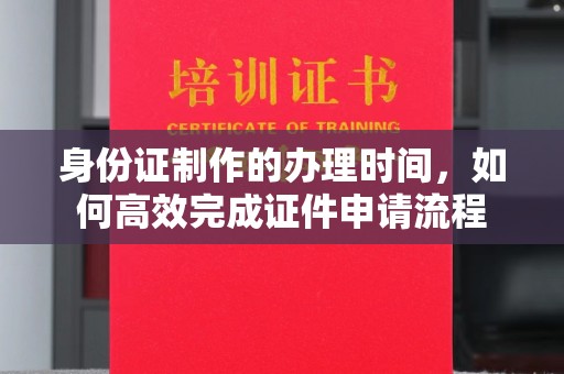 四子王旗身份证制作的办理时间，如何高效完成证件申请流程