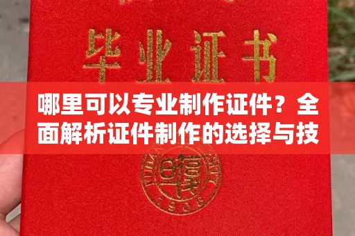 四子王旗哪里可以专业制作证件？全面解析证件制作的选择与技巧